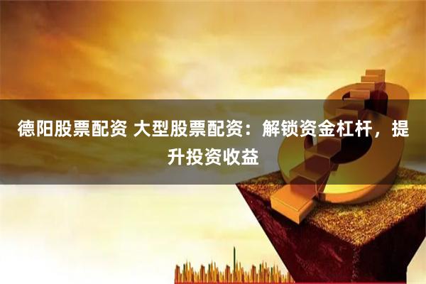 德阳股票配资 大型股票配资：解锁资金杠杆，提升投资收益