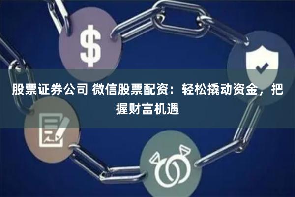 股票证券公司 微信股票配资：轻松撬动资金，把握财富机遇