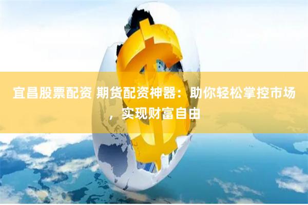 宜昌股票配资 期货配资神器：助你轻松掌控市场，实现财富自由