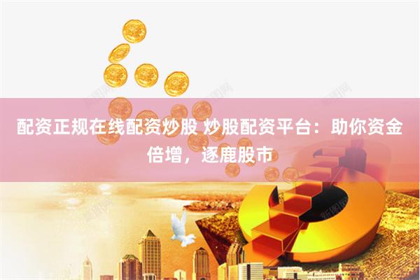 配资正规在线配资炒股 炒股配资平台：助你资金倍增，逐鹿股市
