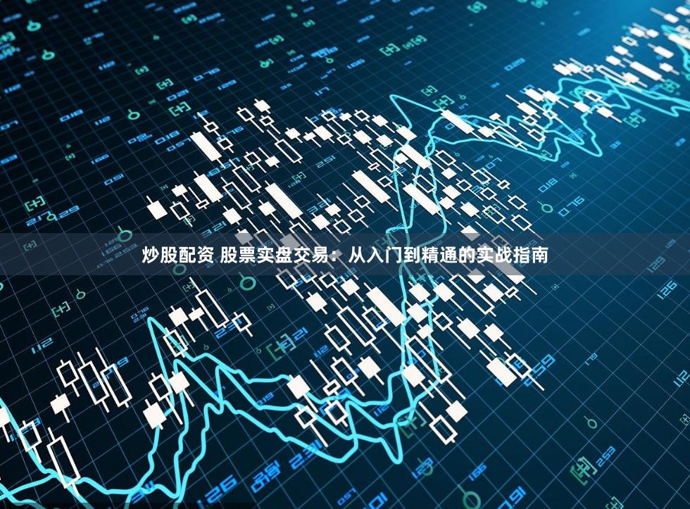 炒股配资 股票实盘交易：从入门到精通的实战指南
