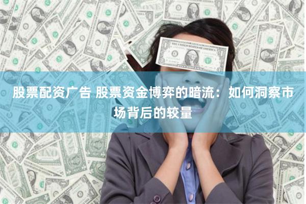 股票配资广告 股票资金博弈的暗流：如何洞察市场背后的较量