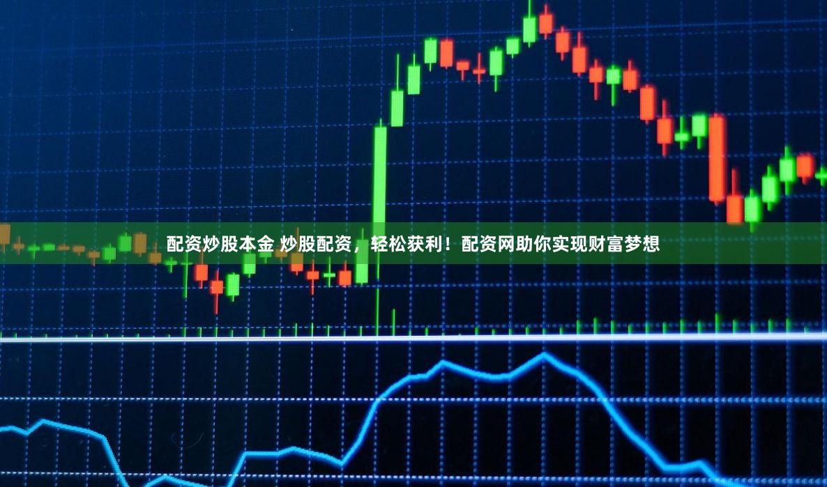 配资炒股本金 炒股配资，轻松获利！配资网助你实现财富梦想