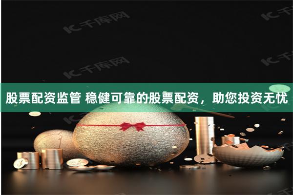 股票配资监管 稳健可靠的股票配资，助您投资无忧