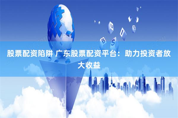 股票配资陷阱 广东股票配资平台：助力投资者放大收益