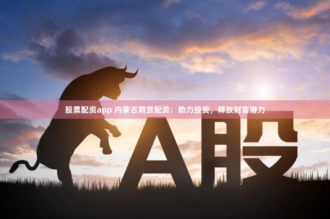 股票配资app 内蒙古期货配资：助力投资，释放财富潜力