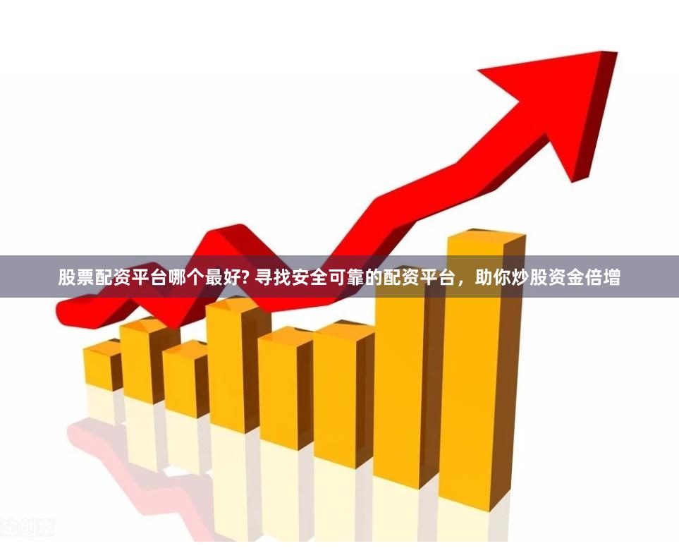 股票配资平台哪个最好? 寻找安全可靠的配资平台，助你炒股资金倍增