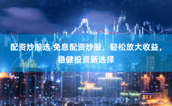 配资炒股选 免息配资炒股，轻松放大收益，稳健投资新选择