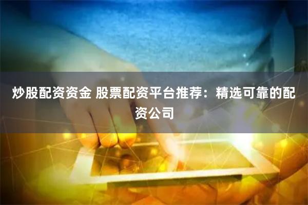 炒股配资资金 股票配资平台推荐：精选可靠的配资公司
