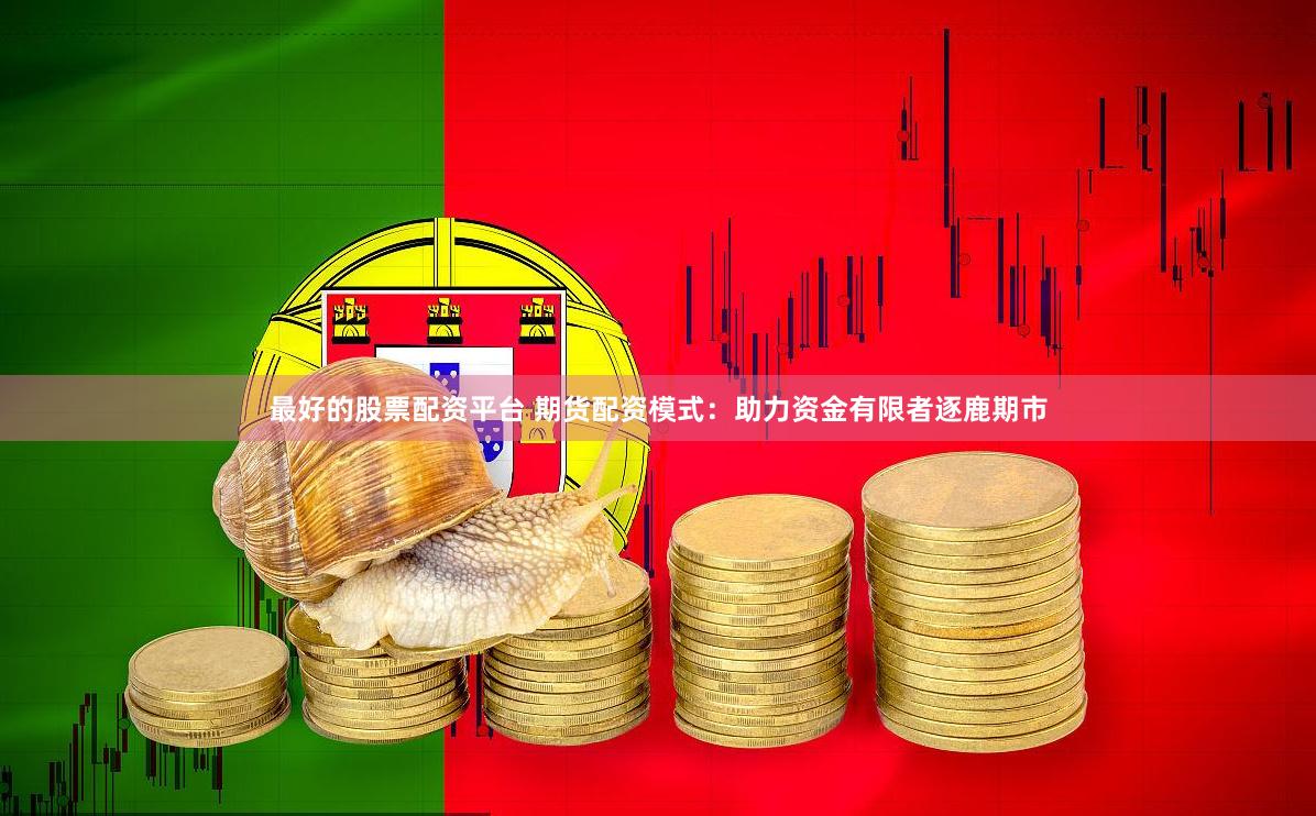 最好的股票配资平台 期货配资模式：助力资金有限者逐鹿期市