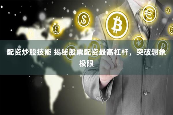 配资炒股技能 揭秘股票配资最高杠杆，突破想象极限