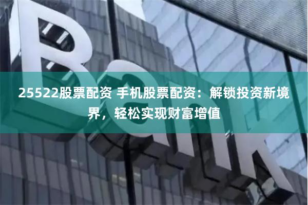 25522股票配资 手机股票配资：解锁投资新境界，轻松实现财富增值