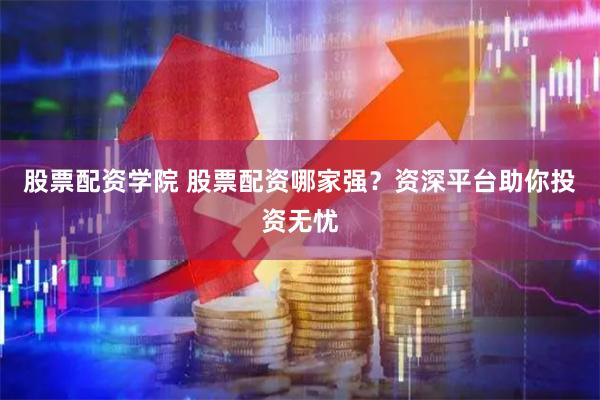 股票配资学院 股票配资哪家强？资深平台助你投资无忧