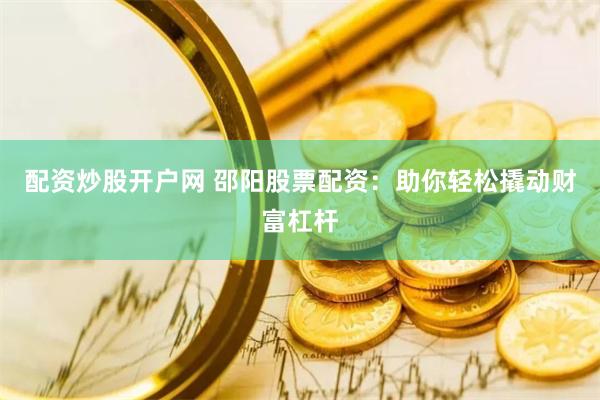 配资炒股开户网 邵阳股票配资：助你轻松撬动财富杠杆