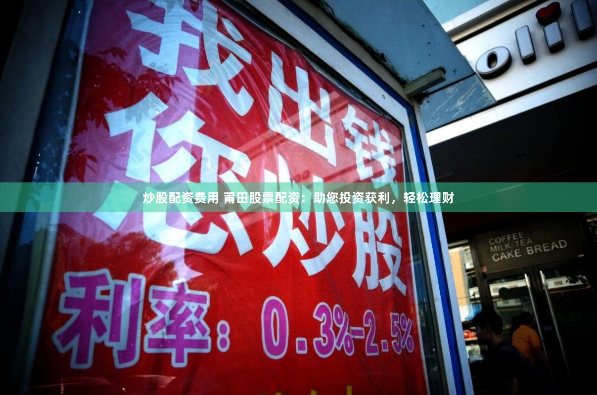 炒股配资费用 莆田股票配资：助您投资获利，轻松理财
