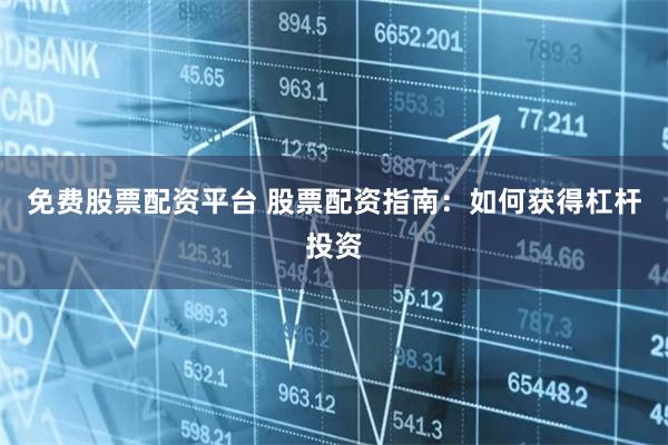 免费股票配资平台 股票配资指南：如何获得杠杆投资