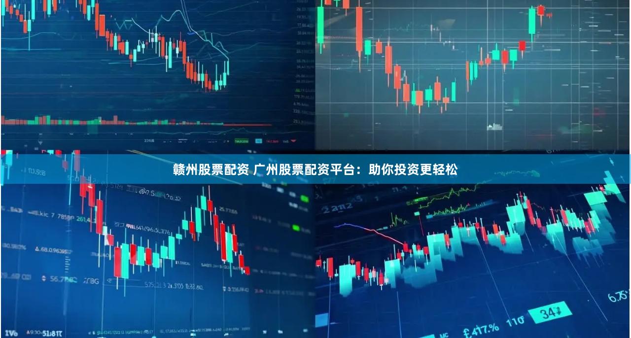 赣州股票配资 广州股票配资平台：助你投资更轻松