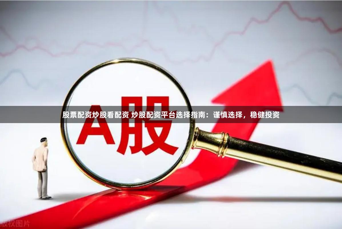 股票配资炒股看配资 炒股配资平台选择指南：谨慎选择，稳健投资