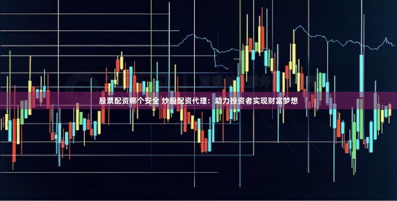 股票配资哪个安全 炒股配资代理：助力投资者实现财富梦想
