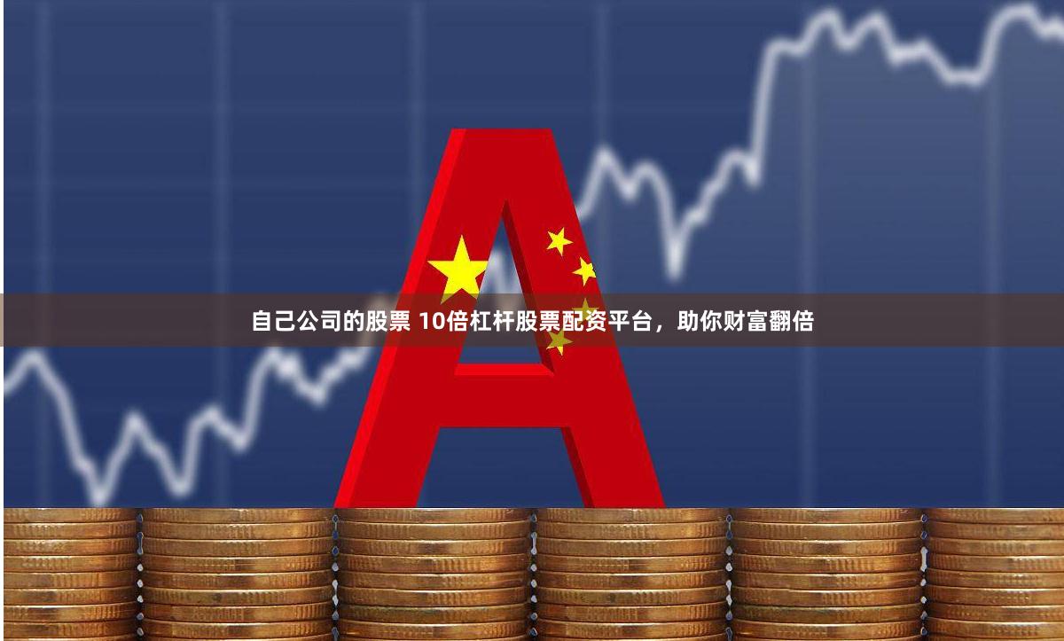 自己公司的股票 10倍杠杆股票配资平台，助你财富翻倍