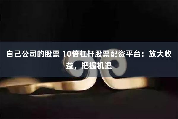 自己公司的股票 10倍杠杆股票配资平台：放大收益，把握机遇