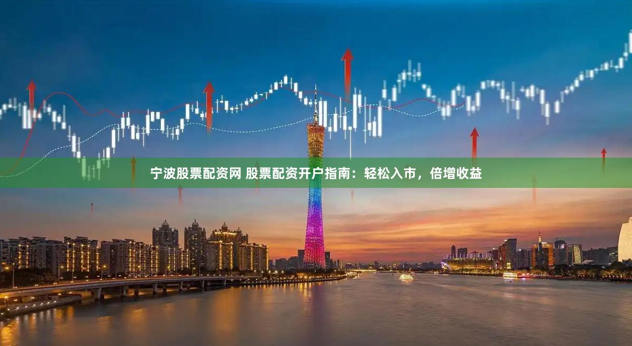 宁波股票配资网 股票配资开户指南：轻松入市，倍增收益