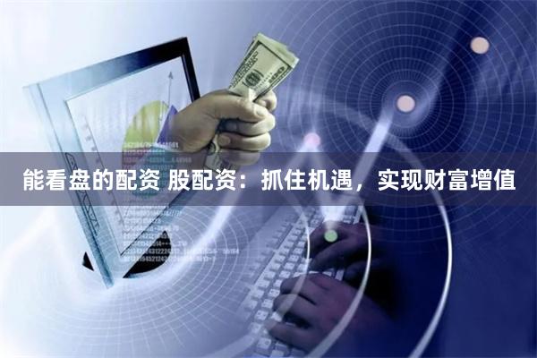 能看盘的配资 股配资：抓住机遇，实现财富增值