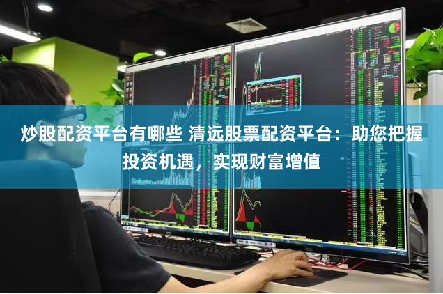 炒股配资平台有哪些 清远股票配资平台：助您把握投资机遇，实现财富增值