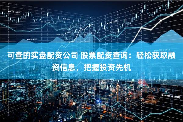 可查的实盘配资公司 股票配资查询：轻松获取融资信息，把握投资先机