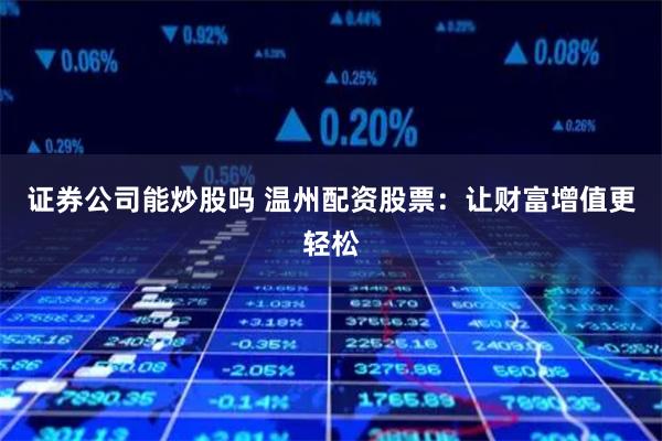 证券公司能炒股吗 温州配资股票：让财富增值更轻松