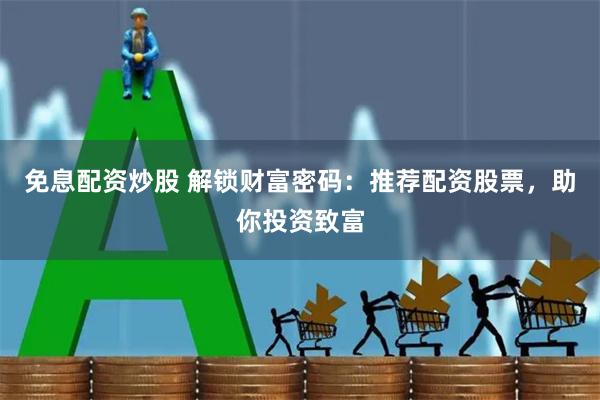 免息配资炒股 解锁财富密码：推荐配资股票，助你投资致富