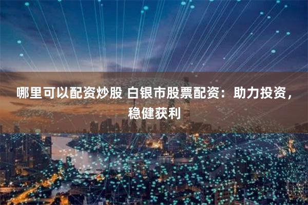 哪里可以配资炒股 白银市股票配资：助力投资，稳健获利
