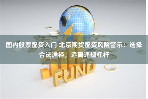 国内股票配资入门 北京期货配资风险警示：选择合法途径，远离违规杠杆