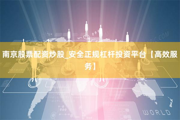 南京股票配资炒股_安全正规杠杆投资平台【高效服务】