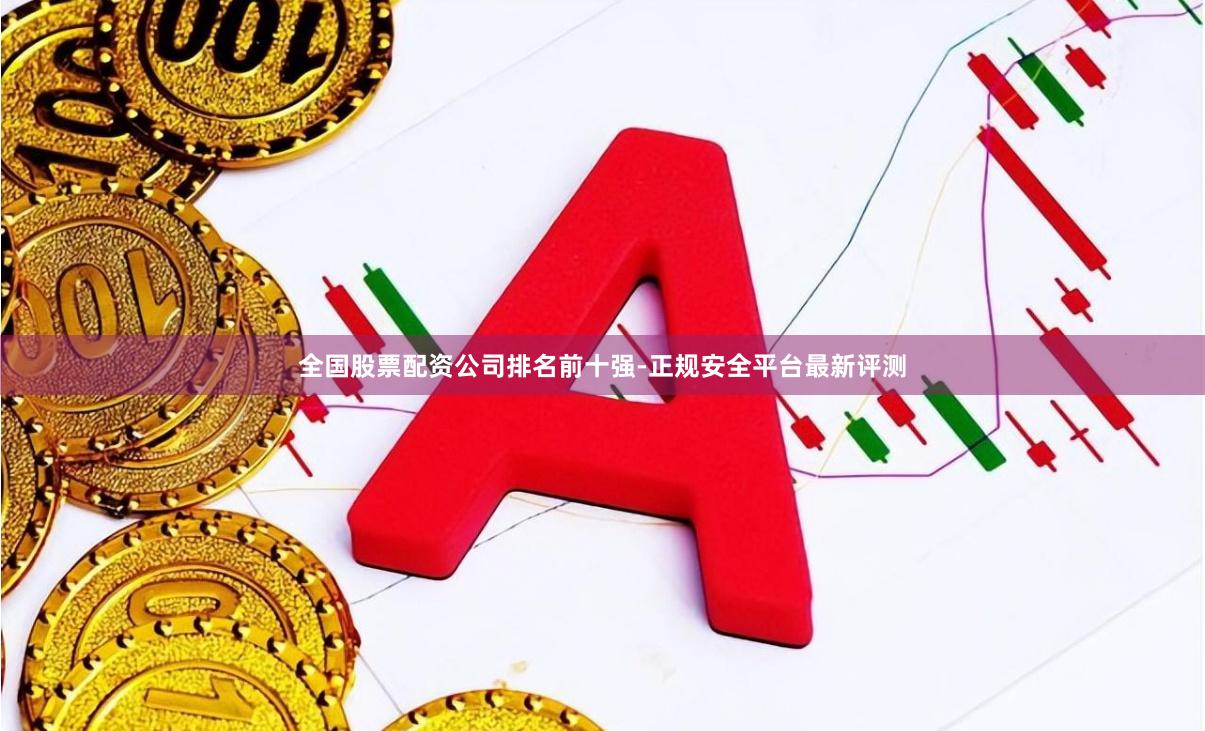 全国股票配资公司排名前十强-正规安全平台最新评测
