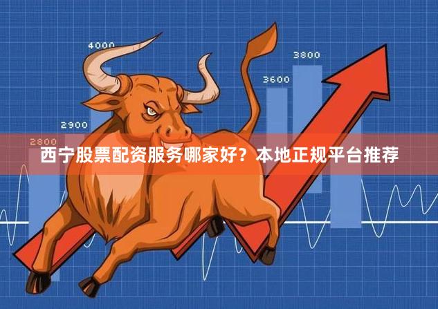 西宁股票配资服务哪家好？本地正规平台推荐
