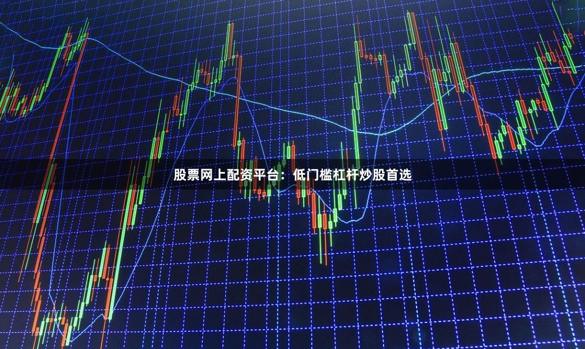 股票网上配资平台：低门槛杠杆炒股首选