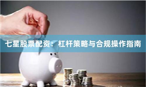 七星股票配资：杠杆策略与合规操作指南