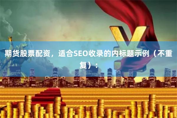 期货股票配资，适合SEO收录的内标题示例（不重复）：