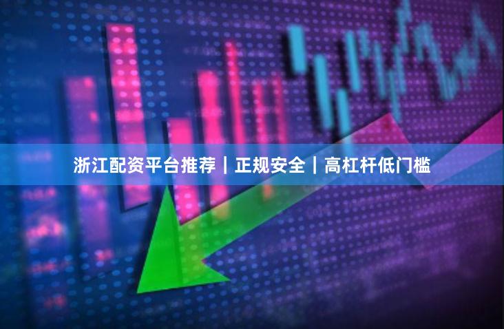 浙江配资平台推荐｜正规安全｜高杠杆低门槛