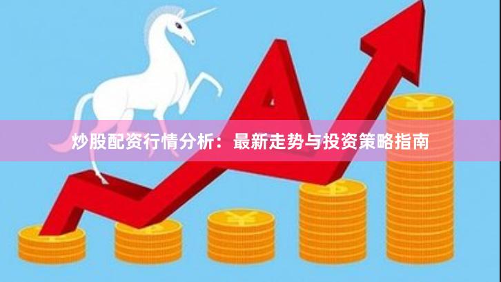 炒股配资行情分析：最新走势与投资策略指南