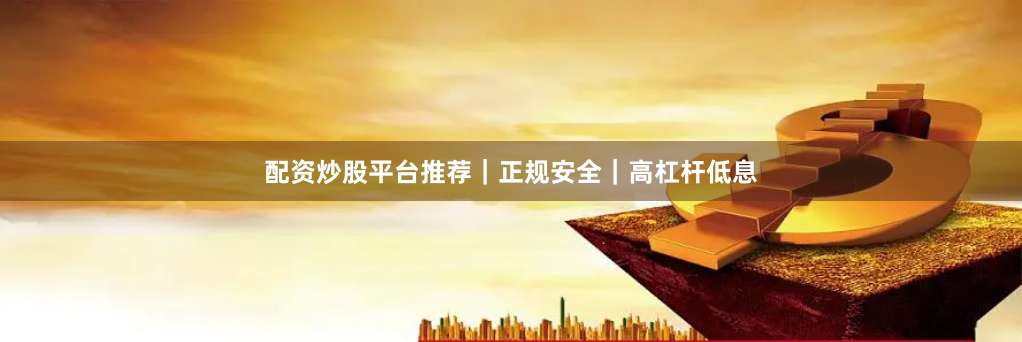 配资炒股平台推荐｜正规安全｜高杠杆低息