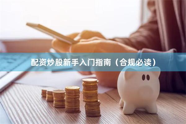 配资炒股新手入门指南（合规必读）