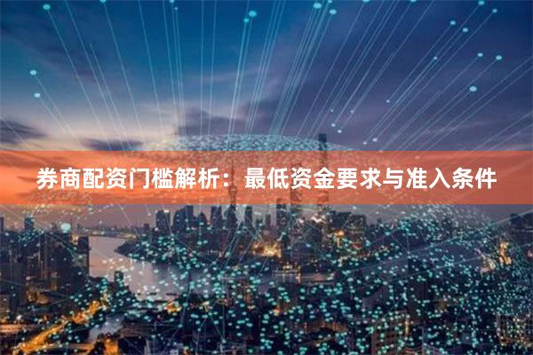 券商配资门槛解析：最低资金要求与准入条件