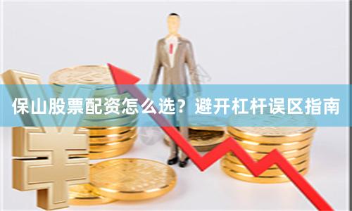 保山股票配资怎么选？避开杠杆误区指南